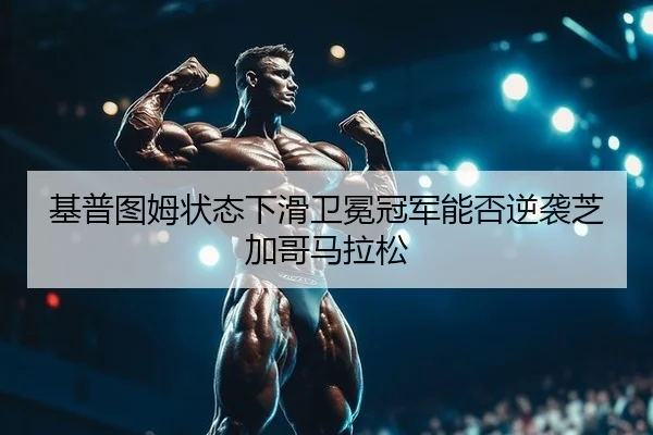 基普图姆状态下滑卫冕冠军能否逆袭芝加哥马拉松