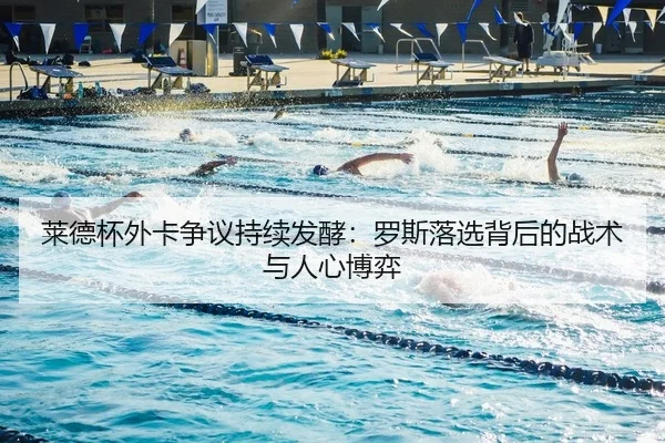 莱德杯外卡争议持续发酵：罗斯落选背后的战术与人心博弈