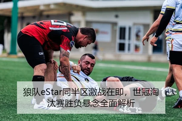 狼队eStar同半区激战在即，世冠淘汰赛胜负悬念全面解析