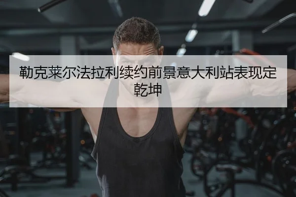 勒克莱尔法拉利续约前景意大利站表现定乾坤