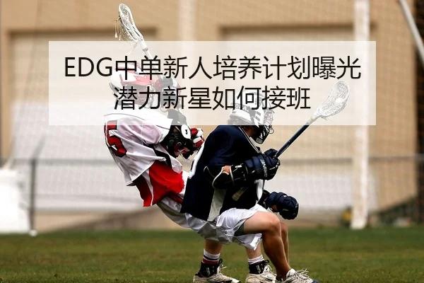 EDG中单新人培养计划曝光 潜力新星如何接班